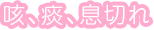 咳、痰、息切れ